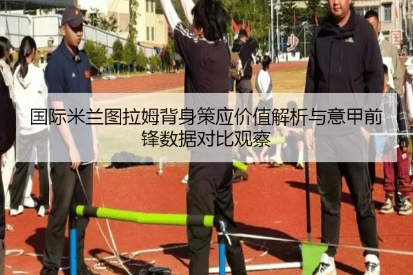 国际米兰图拉姆背身策应价值解析与意甲前锋数据对比观察