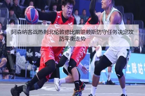阿森纳客战热刺北伦敦德比前瞻赖斯防守任务决定攻防平衡走势