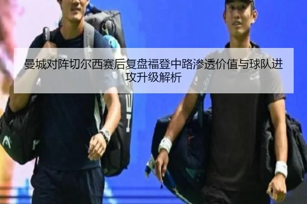 曼城对阵切尔西赛后复盘福登中路渗透价值与球队进攻升级解析