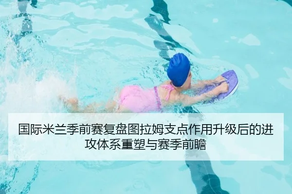 国际米兰季前赛复盘图拉姆支点作用升级后的进攻体系重塑与赛季前瞻
