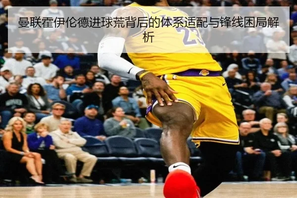 曼联霍伊伦德进球荒背后的体系适配与锋线困局解析